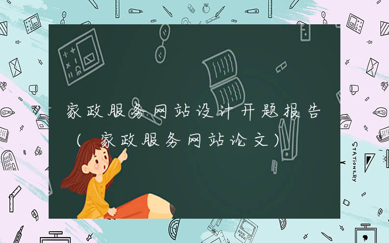 家政服务网站设计开题报告 (家政服务网站论文)